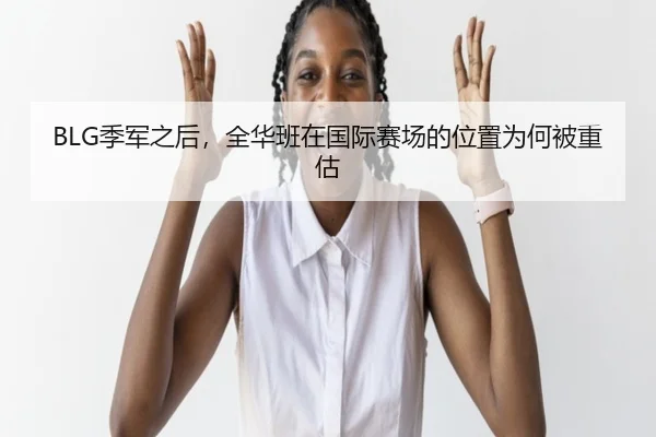 BLG季军之后，全华班在国际赛场的位置为何被重估